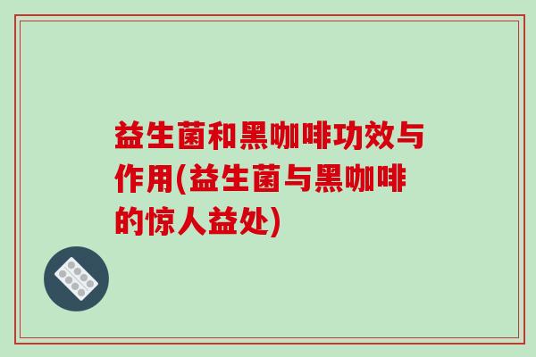 益生菌和黑咖啡功效与作用(益生菌与黑咖啡的惊人益处) 益生菌和黑咖啡功效与作用(益生菌与黑咖啡的惊人益处)