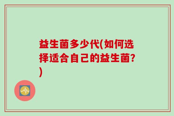 益生菌多少代(如何选择适合自己的益生菌?) 益生菌多少代(如何选择适合自己的益生菌?)