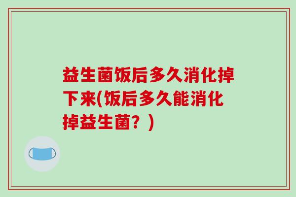 益生菌饭后多久消化掉下来(饭后多久能消化掉益生菌？)