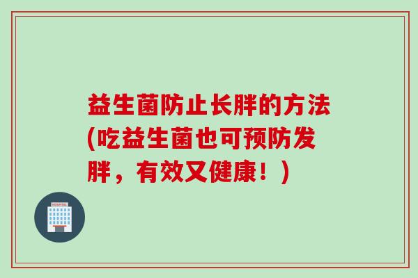 益生菌防止长胖的方法(吃益生菌也可发胖,有效又健康!) 益生菌防止长胖的方法(吃益生菌也可发胖,有效又健康!)