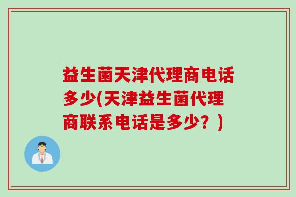 益生菌天津代理商电话多少(天津益生菌代理商联系电话是多少？)