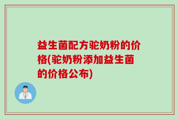 益生菌配方驼奶粉的价格(驼奶粉添加益生菌的价格公布) 益生菌配方驼奶粉的价格(驼奶粉添加益生菌的价格公布)