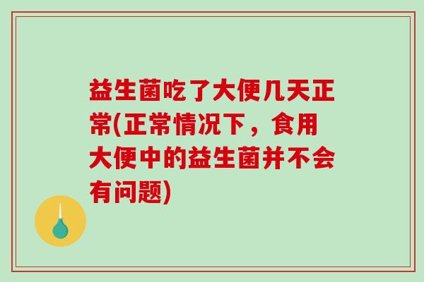 益生菌吃了大便几天正常(正常情况下，食用大便中的益生菌并不会有问题)