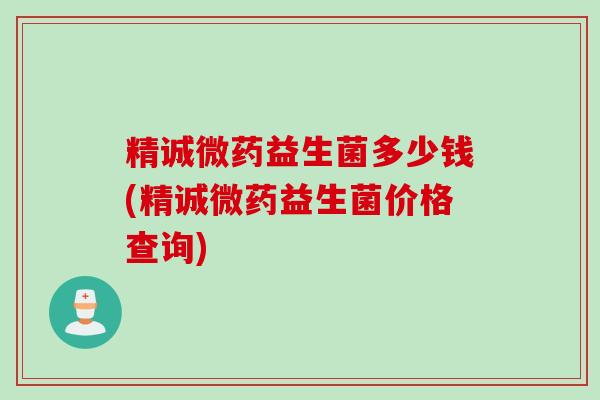 精诚微药益生菌多少钱(精诚微药益生菌价格查询)