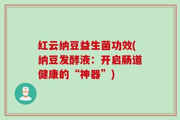 红云纳豆益生菌功效(纳豆发酵液:开启肠道健康的“神器”) 红云纳豆益生菌功效(纳豆发酵液:开启肠道健康的“神器”)