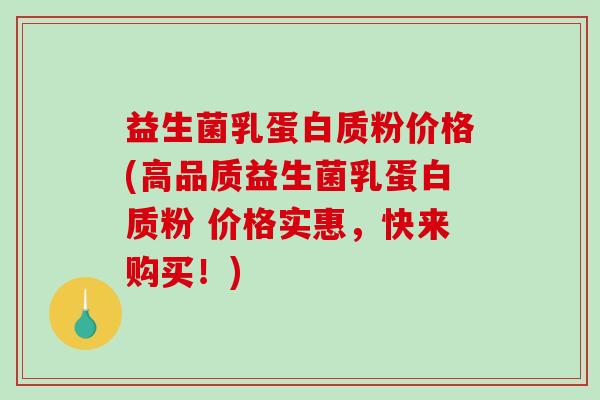 益生菌乳蛋白质粉价格(高品质益生菌乳蛋白质粉 价格实惠，快来购买！)