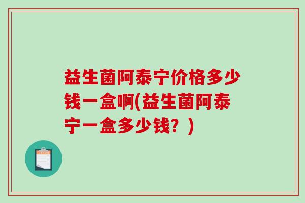 益生菌阿泰宁价格多少钱一盒啊(益生菌阿泰宁一盒多少钱？)