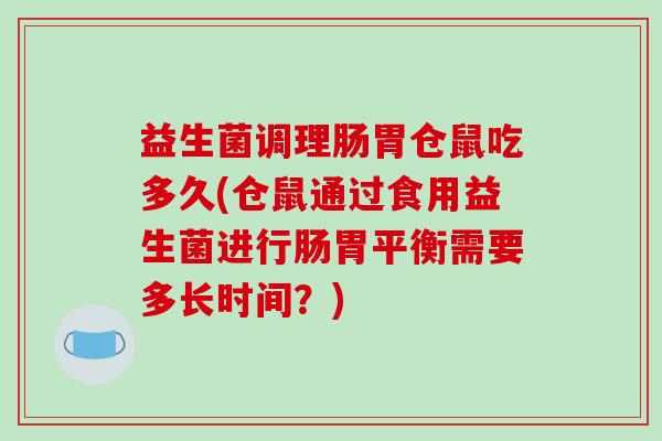 益生菌调理肠胃仓鼠吃多久(仓鼠通过食用益生菌进行肠胃平衡需要多长时间?) 益生菌调理肠胃仓鼠吃多久(仓鼠通过食用益生菌进行肠胃平衡需要多长时间?)