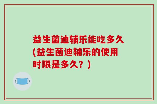 益生菌迪辅乐能吃多久(益生菌迪辅乐的使用时限是多久?) 益生菌迪辅乐能吃多久(益生菌迪辅乐的使用时限是多久?)