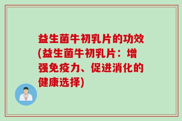 益生菌牛初乳片的功效(益生菌牛初乳片:增强力、促进消化的健康选择) 益生菌牛初乳片的功效(益生菌牛初乳片:增强力、促进消化的健康选择)