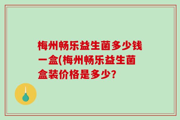 梅州畅乐益生菌多少钱一盒(梅州畅乐益生菌盒装价格是多少? 梅州畅乐益生菌多少钱一盒(梅州畅乐益生菌盒装价格是多少?
