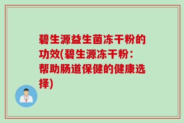 碧生源益生菌冻干粉的功效(碧生源冻干粉:帮助肠道保健的健康选择) 碧生源益生菌冻干粉的功效(碧生源冻干粉:帮助肠道保健的健康选择)