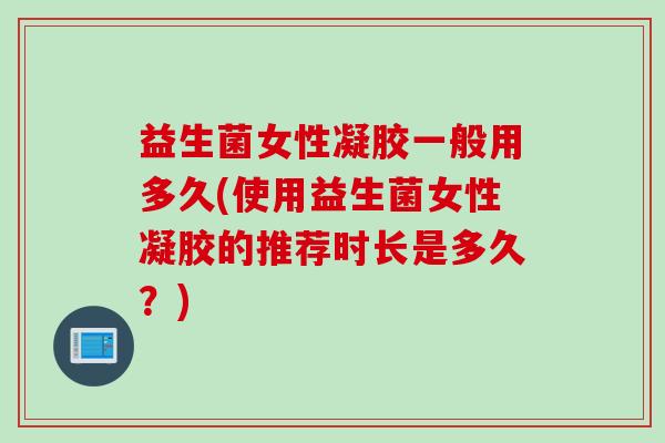 益生菌女性凝胶一般用多久(使用益生菌女性凝胶的推荐时长是多久？)