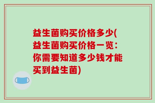益生菌购买价格多少(益生菌购买价格一览:你需要知道多少钱才能买到益生菌) 益生菌购买价格多少(益生菌购买价格一览:你需要知道多少钱才能买到益生菌)