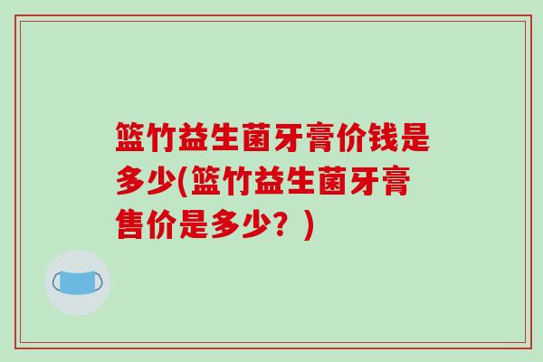 篮竹益生菌牙膏价钱是多少(篮竹益生菌牙膏售价是多少？)