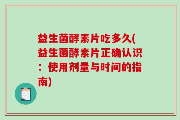 益生菌酵素片吃多久(益生菌酵素片正确认识：使用剂量与时间的指南)