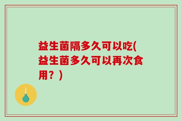 益生菌隔多久可以吃(益生菌多久可以再次食用?) 益生菌隔多久可以吃(益生菌多久可以再次食用?)