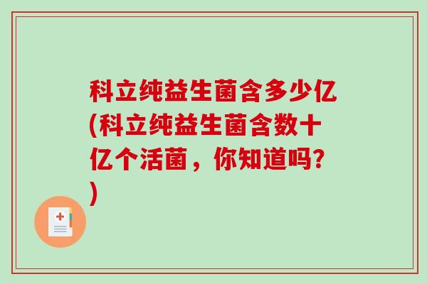 科立纯益生菌含多少亿(科立纯益生菌含数十亿个活菌，你知道吗？)