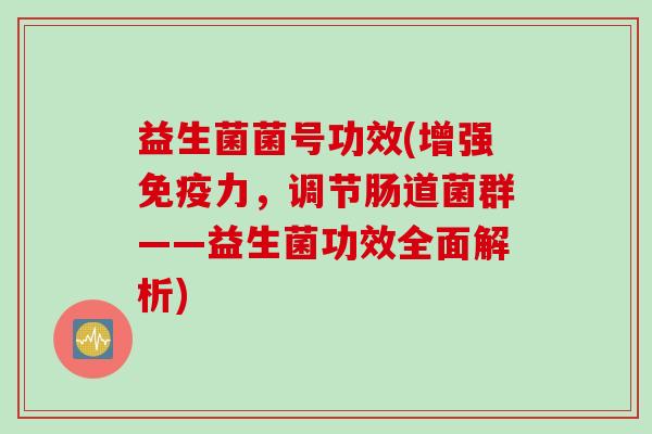 益生菌菌号功效(增强免疫力，调节肠道菌群——益生菌功效全面解析)