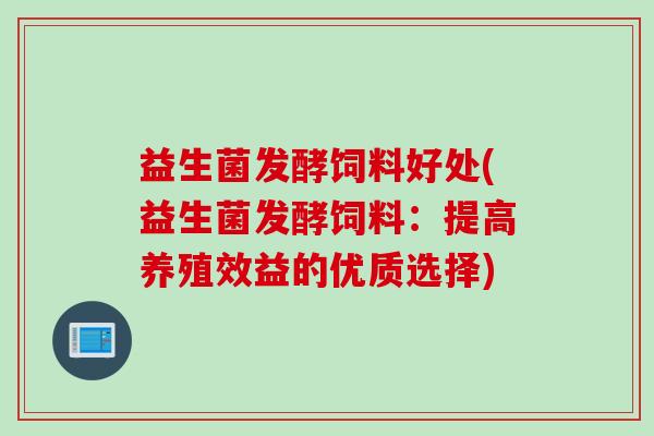 益生菌发酵饲料好处(益生菌发酵饲料：提高养殖效益的优质选择)