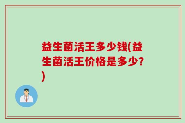 益生菌活王多少钱(益生菌活王价格是多少？)