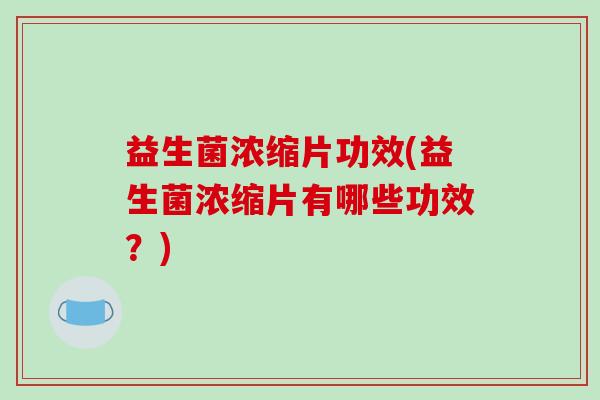 益生菌浓缩片功效(益生菌浓缩片有哪些功效？)