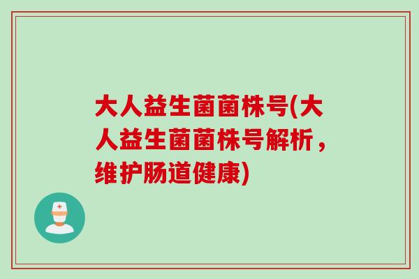 大人益生菌菌株号(大人益生菌菌株号解析，维护肠道健康)