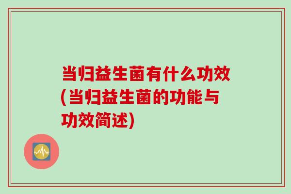 当归益生菌有什么功效(当归益生菌的功能与功效简述)
