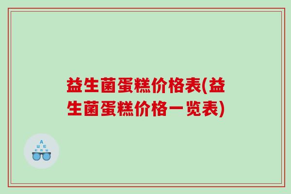 益生菌蛋糕价格表(益生菌蛋糕价格一览表)