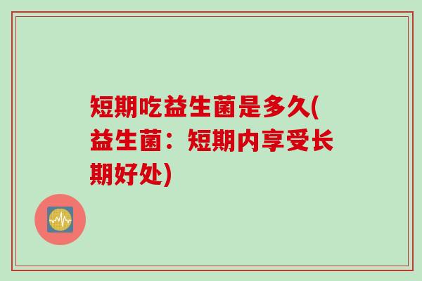 短期吃益生菌是多久(益生菌：短期内享受长期好处)