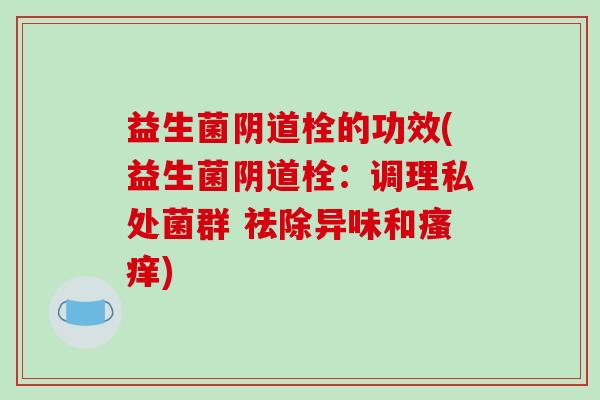 益生菌栓的功效(益生菌栓：调理私处菌群 祛除异味和)