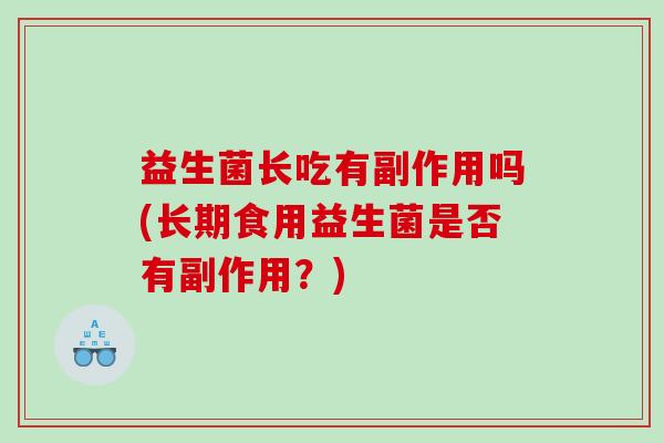 益生菌长吃有副作用吗(长期食用益生菌是否有副作用？)