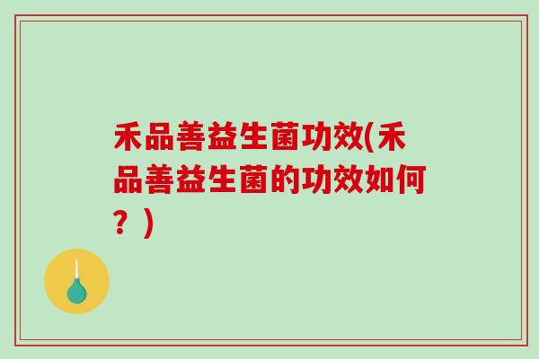 禾品善益生菌功效(禾品善益生菌的功效如何？)