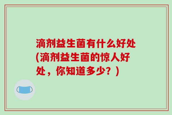 滴剂益生菌有什么好处(滴剂益生菌的惊人好处，你知道多少？)
