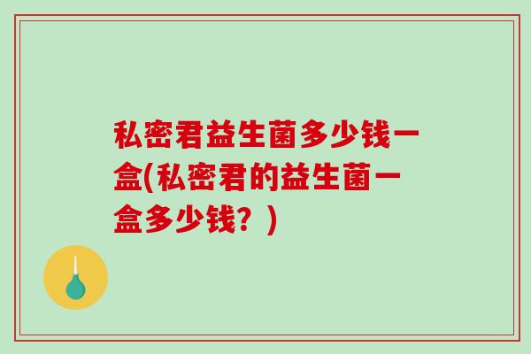 私密君益生菌多少钱一盒(私密君的益生菌一盒多少钱？)