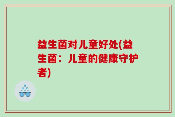 益生菌对儿童好处(益生菌：儿童的健康守护者)