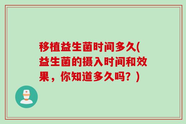 移植益生菌时间多久(益生菌的摄入时间和效果，你知道多久吗？)