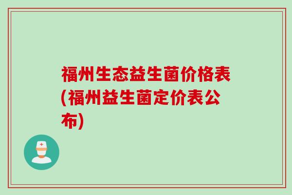 福州生态益生菌价格表(福州益生菌定价表公布)