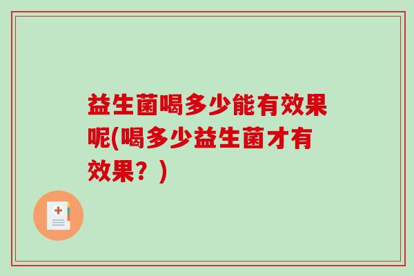 益生菌喝多少能有效果呢(喝多少益生菌才有效果？)