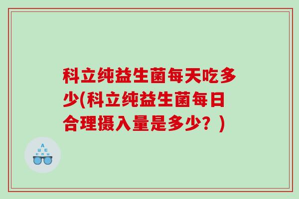 科立纯益生菌每天吃多少(科立纯益生菌每日合理摄入量是多少？)