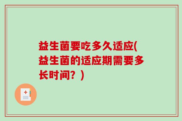 益生菌要吃多久适应(益生菌的适应期需要多长时间？)