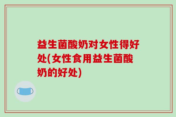 益生菌酸奶对女性得好处(女性食用益生菌酸奶的好处)