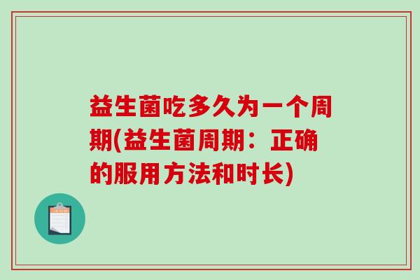 益生菌吃多久为一个周期(益生菌周期：正确的服用方法和时长)