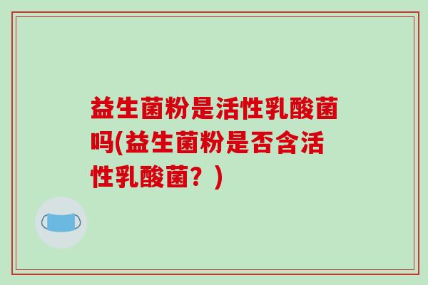 益生菌粉是活性乳酸菌吗(益生菌粉是否含活性乳酸菌？)