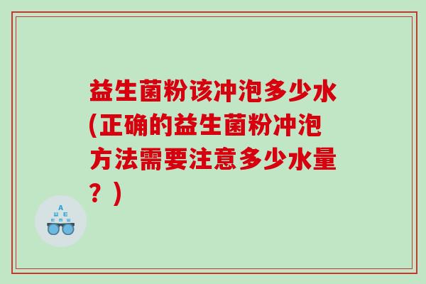 益生菌粉该冲泡多少水(正确的益生菌粉冲泡方法需要注意多少水量？)