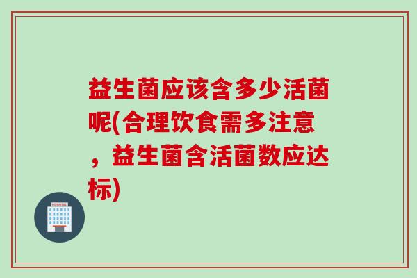 益生菌应该含多少活菌呢(合理饮食需多注意,益生菌含活菌数应达标) 益生菌应该含多少活菌呢(合理饮食需多注意,益生菌含活菌数应达标)