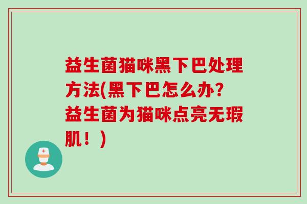 益生菌猫咪黑下巴处理方法(黑下巴怎么办？益生菌为猫咪点亮无瑕肌！)