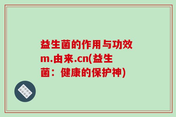 益生菌的作用与功效 m.由来.cn(益生菌：健康的保护神)