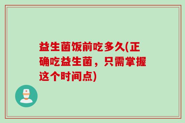 益生菌饭前吃多久(正确吃益生菌,只需掌握这个时间点) 益生菌饭前吃多久(正确吃益生菌,只需掌握这个时间点)