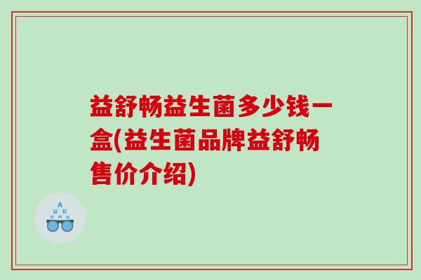益舒畅益生菌多少钱一盒(益生菌品牌益舒畅售价介绍)